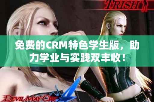 免费的CRM特色学生版，助力学业与实践双丰收！