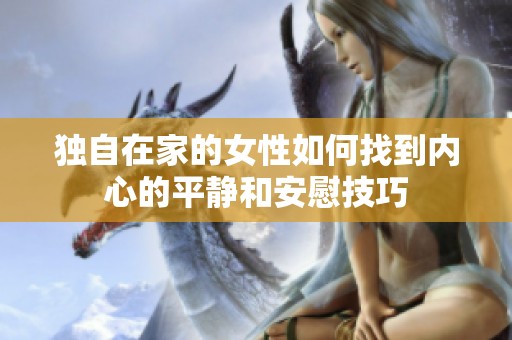独自在家的女性如何找到内心的平静和安慰技巧