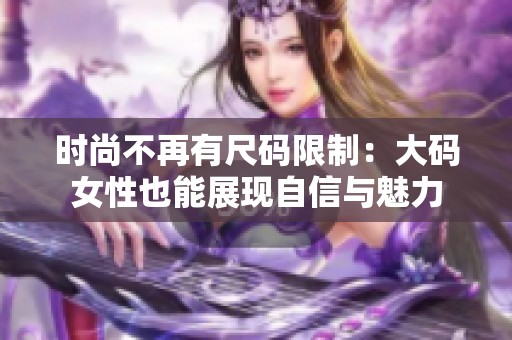 时尚不再有尺码限制：大码女性也能展现自信与魅力