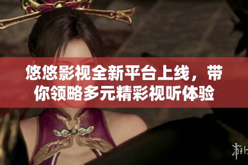 悠悠影视全新平台上线，带你领略多元精彩视听体验