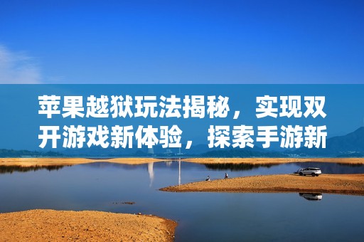 苹果越狱玩法揭秘，实现双开游戏新体验，探索手游新境界