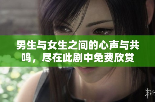 男生与女生之间的心声与共鸣，尽在此剧中免费欣赏