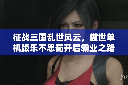 征战三国乱世风云，傲世单机版乐不思蜀开启霸业之路