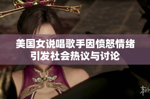 美国女说唱歌手因愤怒情绪引发社会热议与讨论