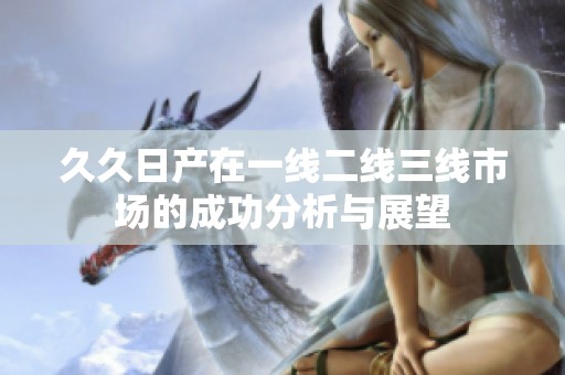 久久日产在一线二线三线市场的成功分析与展望