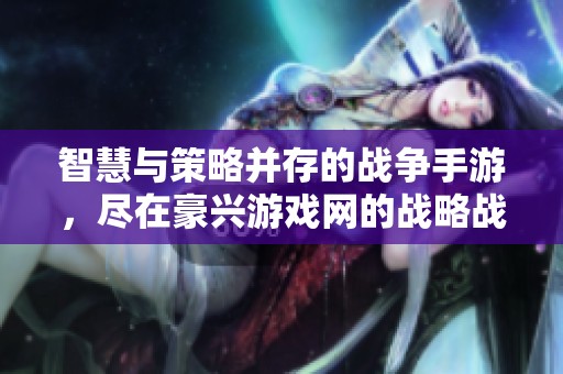 智慧与策略并存的战争手游，尽在豪兴游戏网的战略战场