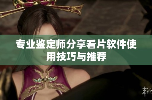 专业鉴定师分享看片软件使用技巧与推荐