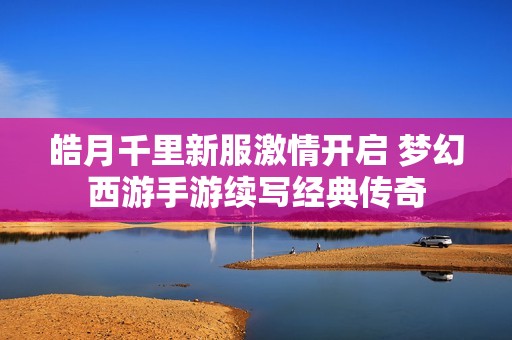 皓月千里新服激情开启 梦幻西游手游续写经典传奇