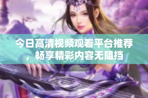 今日高清视频观看平台推荐，畅享精彩内容无阻挡