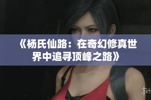 《杨氏仙路：在奇幻修真世界中追寻顶峰之路》