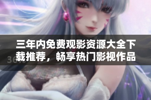 三年内免费观影资源大全下载推荐，畅享热门影视作品