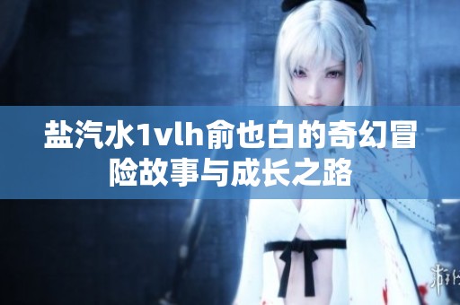 盐汽水1vlh俞也白的奇幻冒险故事与成长之路