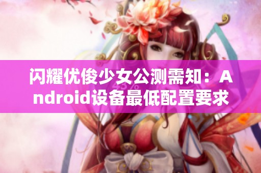 闪耀优俊少女公测需知：Android设备最低配置要求揭秘