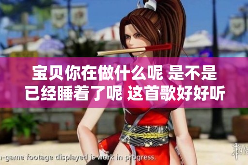 宝贝你在做什么呢 是不是已经睡着了呢 这首歌好好听