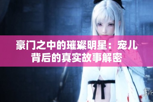 豪门之中的璀璨明星：宠儿背后的真实故事解密