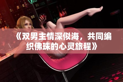 《双男主情深似海，共同编织佛珠的心灵旅程》