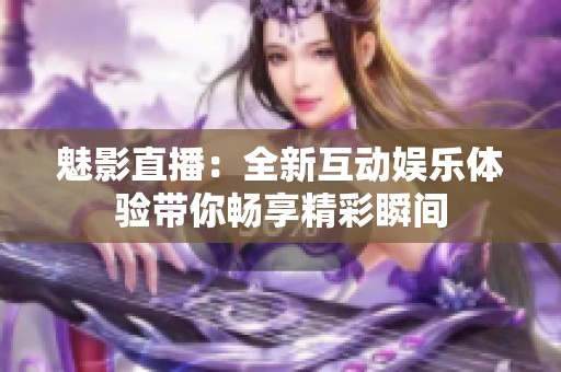魅影直播：全新互动娱乐体验带你畅享精彩瞬间