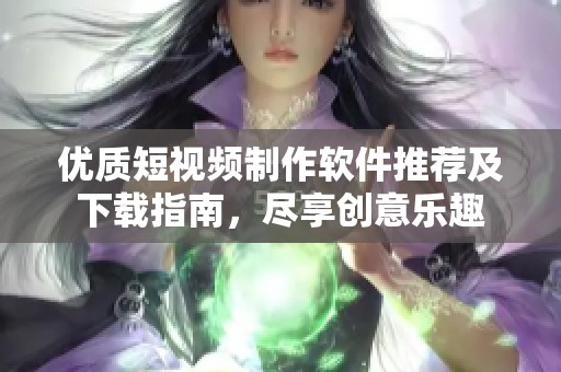 优质短视频制作软件推荐及下载指南，尽享创意乐趣