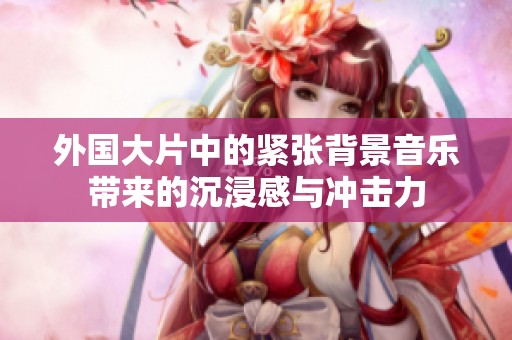 外国大片中的紧张背景音乐带来的沉浸感与冲击力