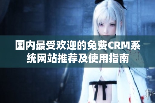 国内最受欢迎的免费CRM系统网站推荐及使用指南