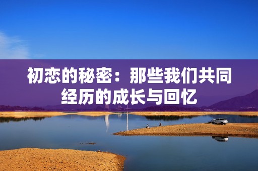 初恋的秘密：那些我们共同经历的成长与回忆