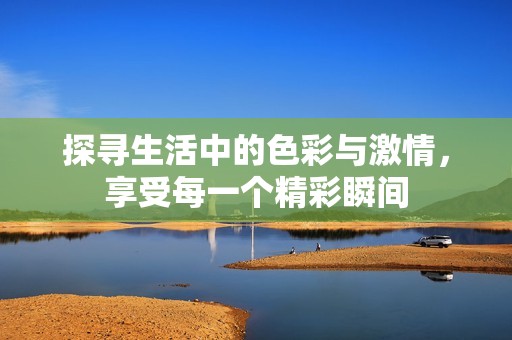 探寻生活中的色彩与激情，享受每一个精彩瞬间