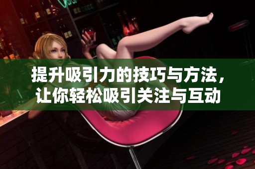 提升吸引力的技巧与方法，让你轻松吸引关注与互动