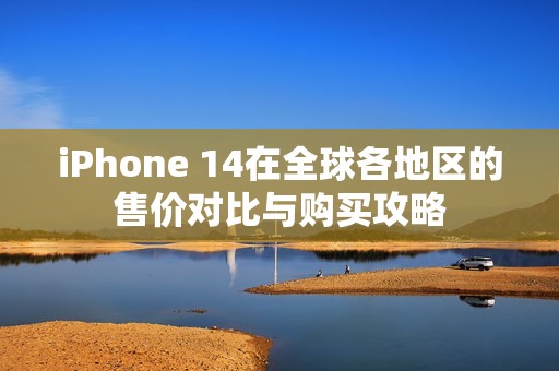 iPhone 14在全球各地区的售价对比与购买攻略
