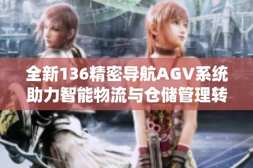 全新136精密导航AGV系统助力智能物流与仓储管理转型