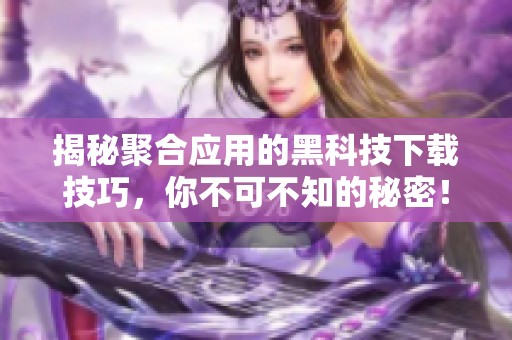 揭秘聚合应用的黑科技下载技巧，你不可不知的秘密！