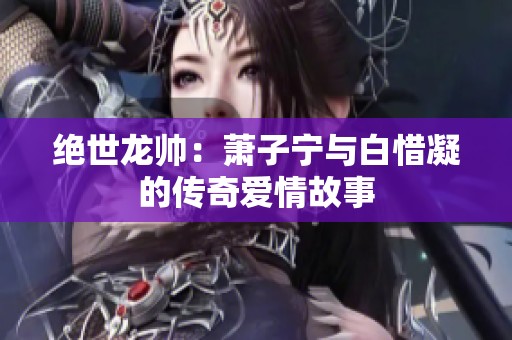 绝世龙帅：萧子宁与白惜凝的传奇爱情故事