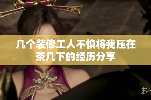 几个装修工人不慎将我压在茶几下的经历分享