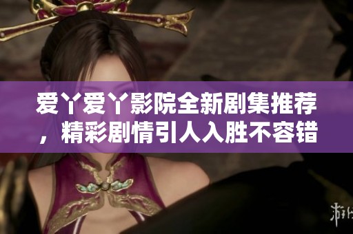 爱丫爱丫影院全新剧集推荐，精彩剧情引人入胜不容错过