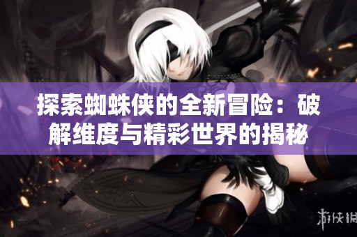 探索蜘蛛侠的全新冒险：破解维度与精彩世界的揭秘