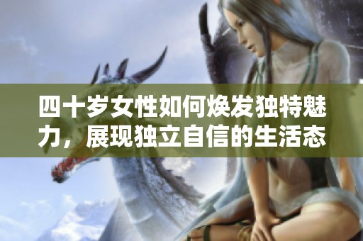 四十岁女性如何焕发独特魅力，展现独立自信的生活态度