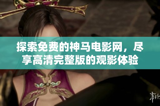 探索免费的神马电影网，尽享高清完整版的观影体验