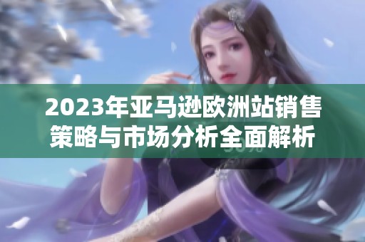 2023年亚马逊欧洲站销售策略与市场分析全面解析