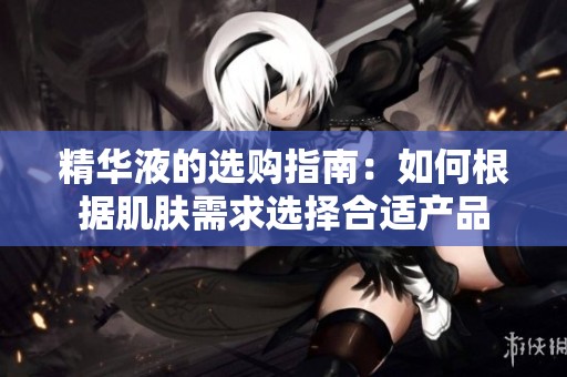 精华液的选购指南：如何根据肌肤需求选择合适产品