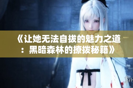《让她无法自拔的魅力之道：黑暗森林的撩拨秘籍》