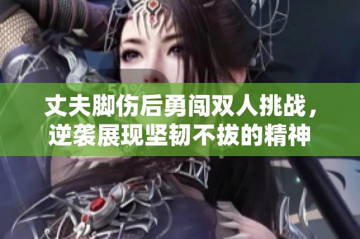 丈夫脚伤后勇闯双人挑战，逆袭展现坚韧不拔的精神