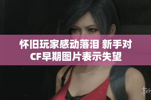 怀旧玩家感动落泪 新手对CF早期图片表示失望