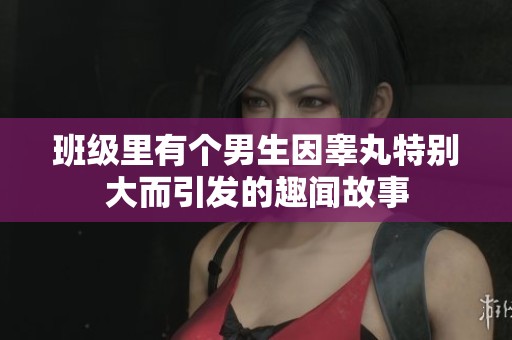 班级里有个男生因睾丸特别大而引发的趣闻故事