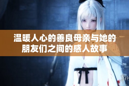 温暖人心的善良母亲与她的朋友们之间的感人故事