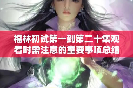 福林初试第一到第二十集观看时需注意的重要事项总结