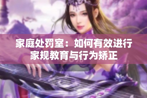 家庭处罚室：如何有效进行家规教育与行为矫正