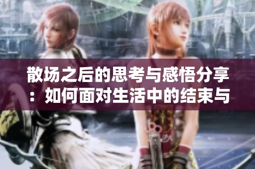 散场之后的思考与感悟分享：如何面对生活中的结束与开始