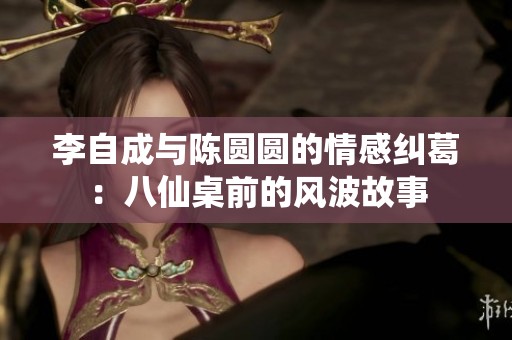 李自成与陈圆圆的情感纠葛：八仙桌前的风波故事