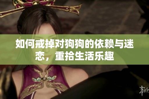 如何戒掉对狗狗的依赖与迷恋，重拾生活乐趣