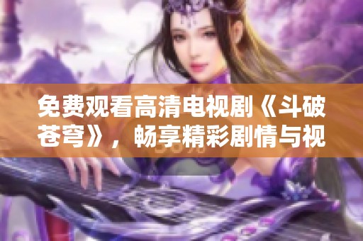 免费观看高清电视剧《斗破苍穹》，畅享精彩剧情与视听盛宴