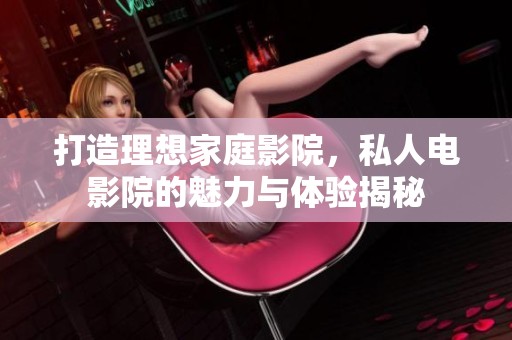 打造理想家庭影院，私人电影院的魅力与体验揭秘